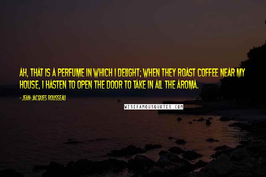 Jean-Jacques Rousseau Quotes: Ah, that is a perfume in which I delight; when they roast coffee near my house, I hasten to open the door to take in all the aroma.