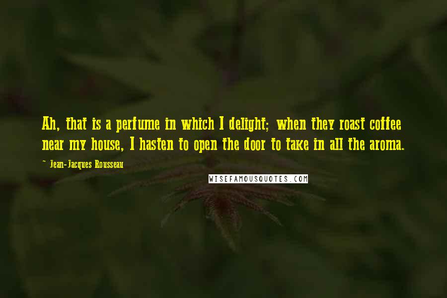 Jean-Jacques Rousseau Quotes: Ah, that is a perfume in which I delight; when they roast coffee near my house, I hasten to open the door to take in all the aroma.