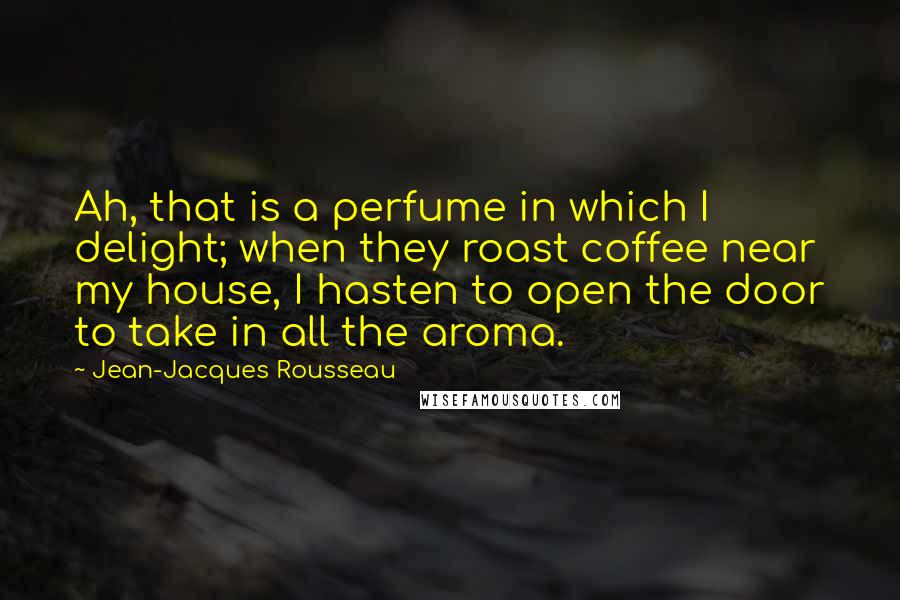 Jean-Jacques Rousseau Quotes: Ah, that is a perfume in which I delight; when they roast coffee near my house, I hasten to open the door to take in all the aroma.