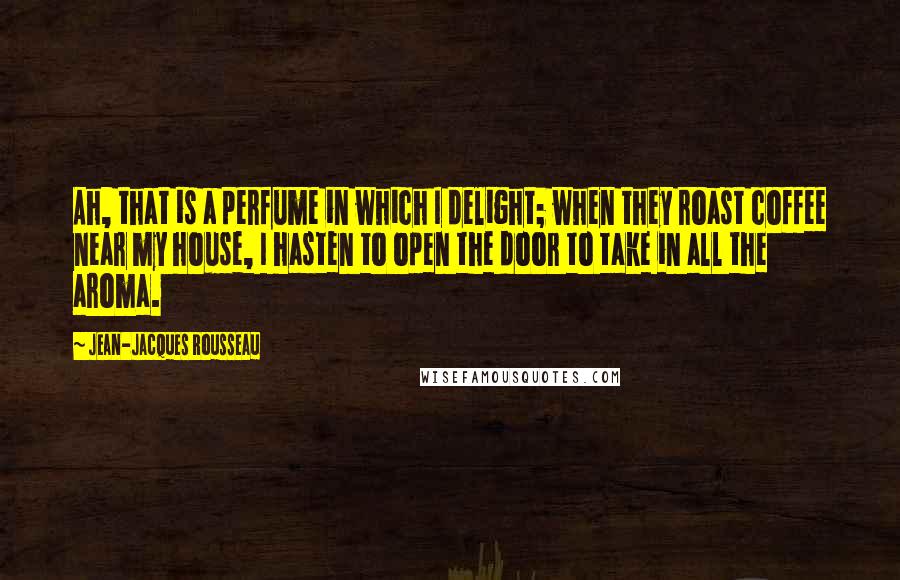 Jean-Jacques Rousseau Quotes: Ah, that is a perfume in which I delight; when they roast coffee near my house, I hasten to open the door to take in all the aroma.