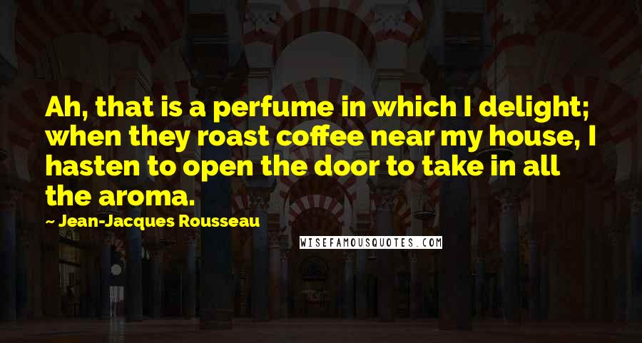 Jean-Jacques Rousseau Quotes: Ah, that is a perfume in which I delight; when they roast coffee near my house, I hasten to open the door to take in all the aroma.