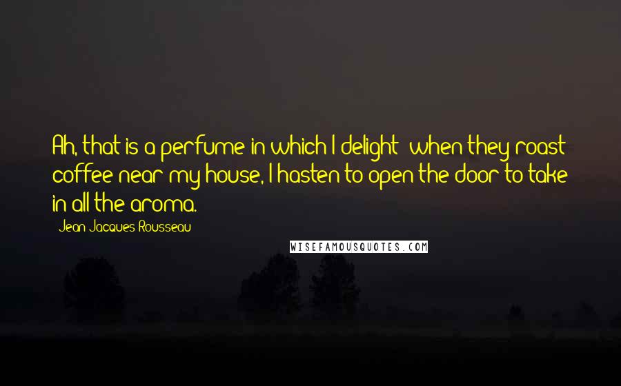 Jean-Jacques Rousseau Quotes: Ah, that is a perfume in which I delight; when they roast coffee near my house, I hasten to open the door to take in all the aroma.