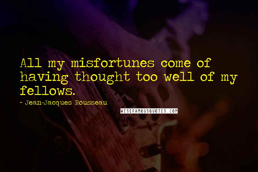 Jean-Jacques Rousseau Quotes: All my misfortunes come of having thought too well of my fellows.