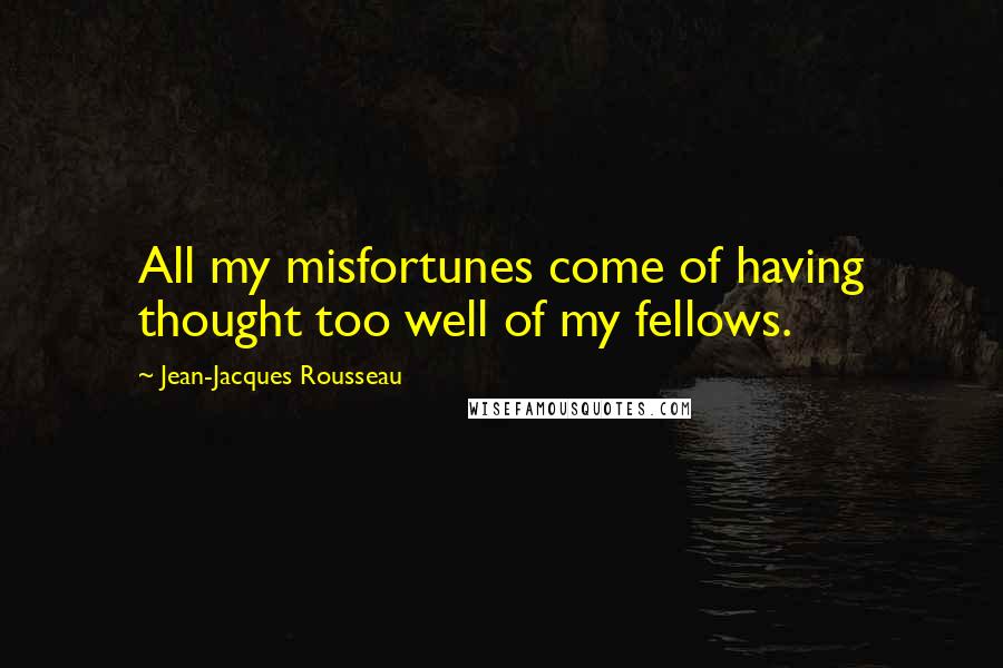 Jean-Jacques Rousseau Quotes: All my misfortunes come of having thought too well of my fellows.