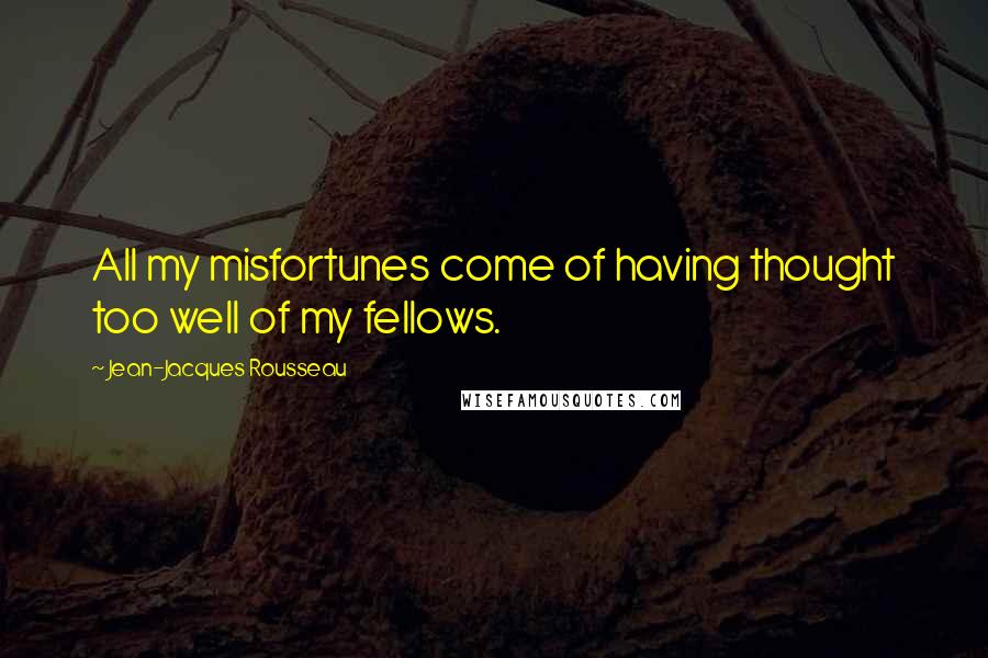 Jean-Jacques Rousseau Quotes: All my misfortunes come of having thought too well of my fellows.