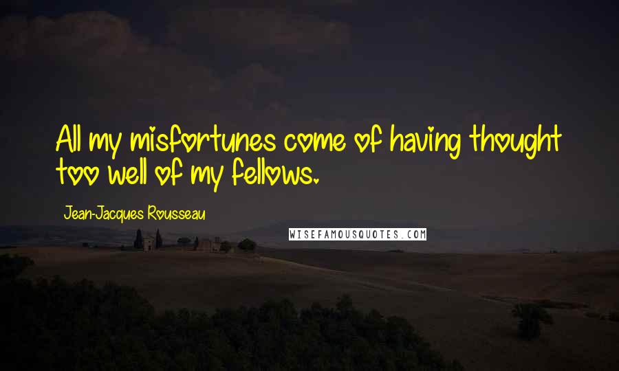 Jean-Jacques Rousseau Quotes: All my misfortunes come of having thought too well of my fellows.