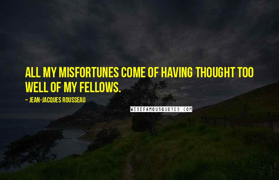 Jean-Jacques Rousseau Quotes: All my misfortunes come of having thought too well of my fellows.