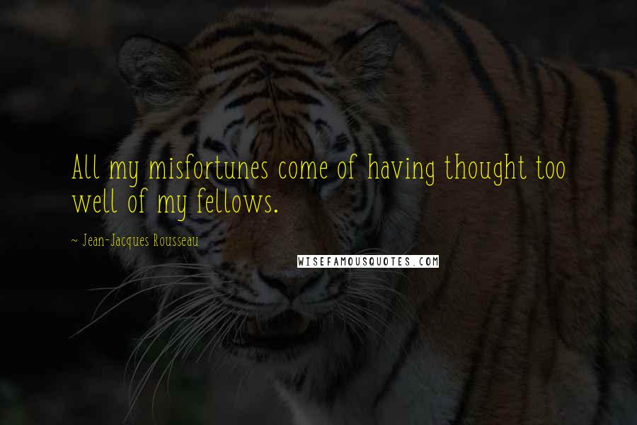 Jean-Jacques Rousseau Quotes: All my misfortunes come of having thought too well of my fellows.
