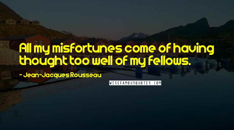 Jean-Jacques Rousseau Quotes: All my misfortunes come of having thought too well of my fellows.