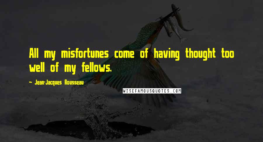 Jean-Jacques Rousseau Quotes: All my misfortunes come of having thought too well of my fellows.