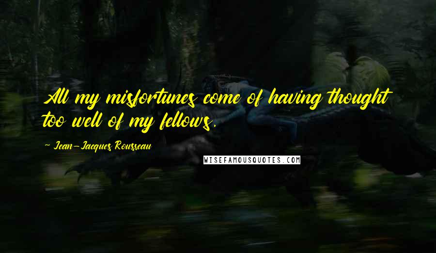 Jean-Jacques Rousseau Quotes: All my misfortunes come of having thought too well of my fellows.