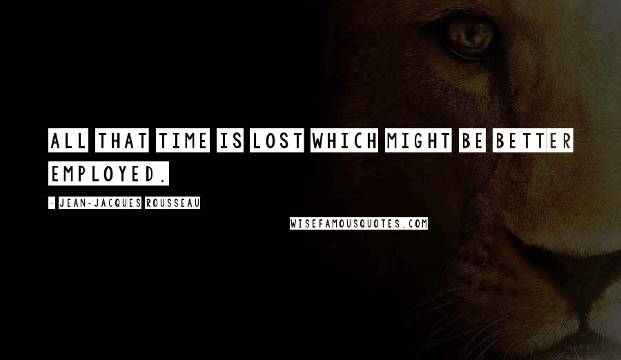 Jean-Jacques Rousseau Quotes: All that time is lost which might be better employed.