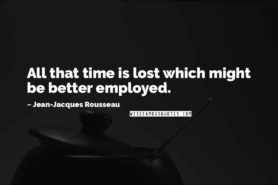 Jean-Jacques Rousseau Quotes: All that time is lost which might be better employed.