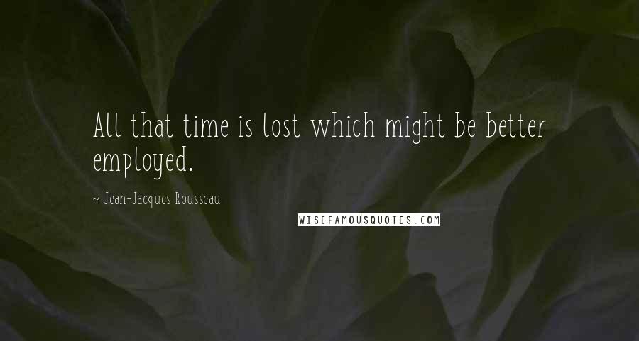 Jean-Jacques Rousseau Quotes: All that time is lost which might be better employed.