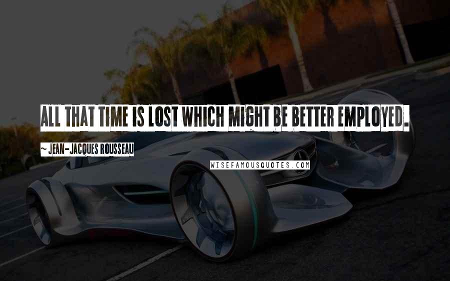 Jean-Jacques Rousseau Quotes: All that time is lost which might be better employed.