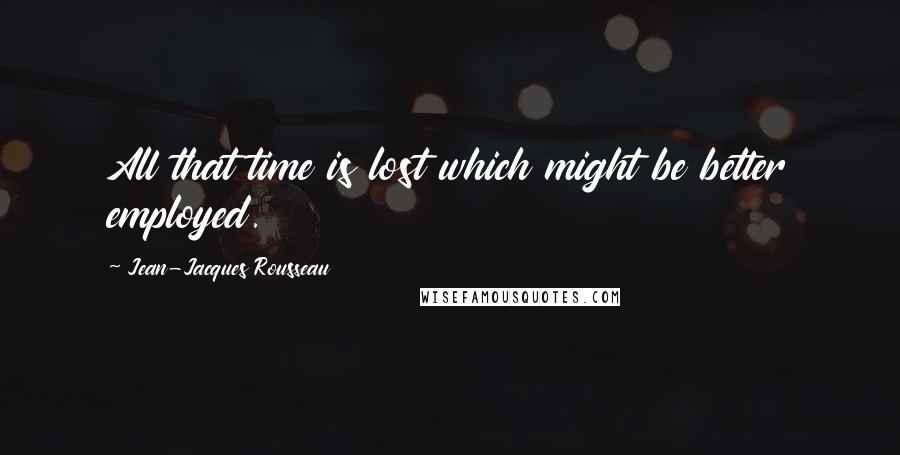 Jean-Jacques Rousseau Quotes: All that time is lost which might be better employed.
