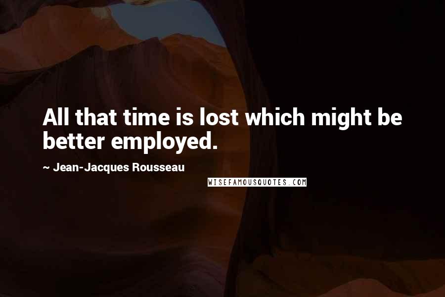 Jean-Jacques Rousseau Quotes: All that time is lost which might be better employed.