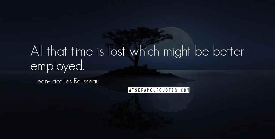 Jean-Jacques Rousseau Quotes: All that time is lost which might be better employed.