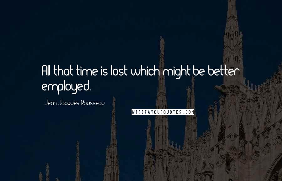 Jean-Jacques Rousseau Quotes: All that time is lost which might be better employed.