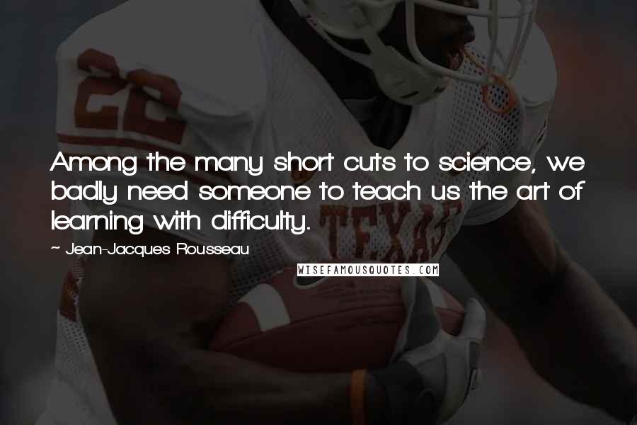 Jean-Jacques Rousseau Quotes: Among the many short cuts to science, we badly need someone to teach us the art of learning with difficulty.