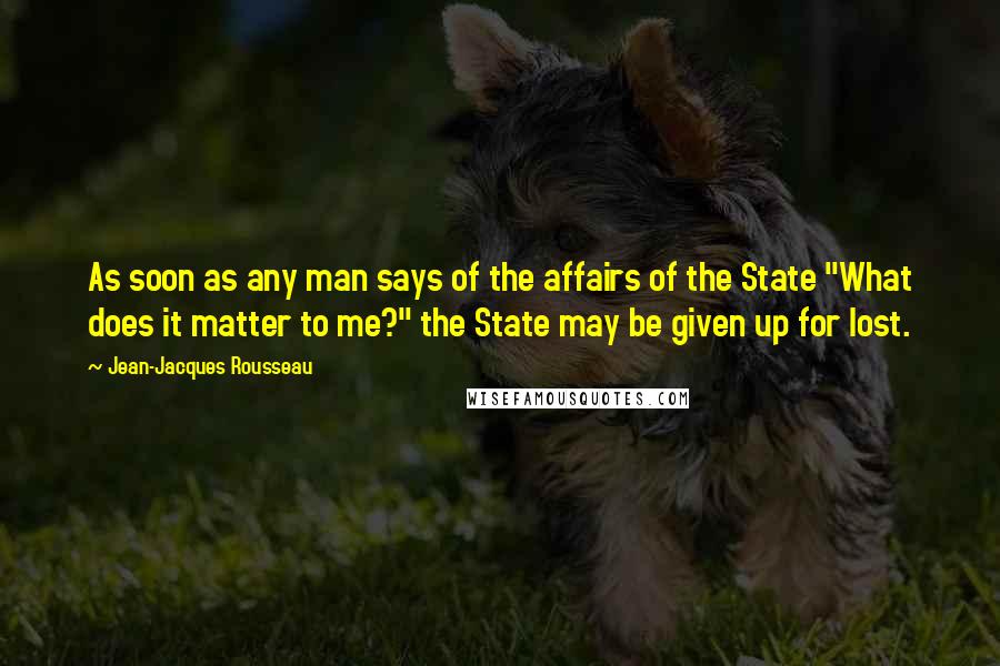 Jean-Jacques Rousseau Quotes: As soon as any man says of the affairs of the State "What does it matter to me?" the State may be given up for lost.