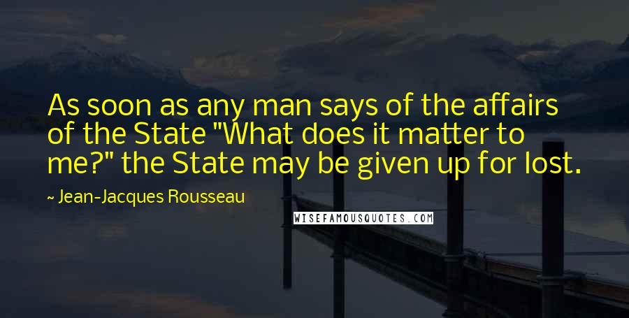 Jean-Jacques Rousseau Quotes: As soon as any man says of the affairs of the State "What does it matter to me?" the State may be given up for lost.