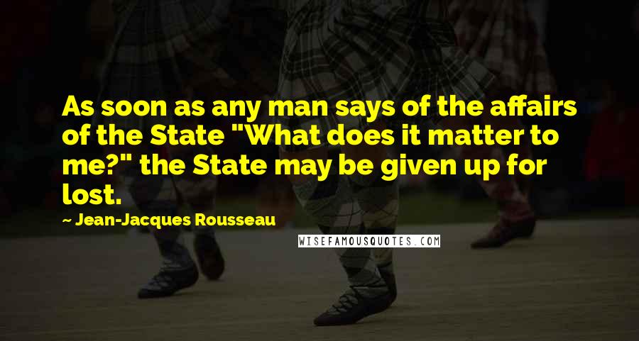 Jean-Jacques Rousseau Quotes: As soon as any man says of the affairs of the State "What does it matter to me?" the State may be given up for lost.