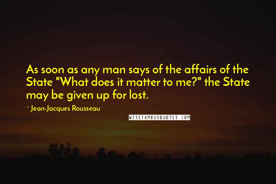 Jean-Jacques Rousseau Quotes: As soon as any man says of the affairs of the State "What does it matter to me?" the State may be given up for lost.