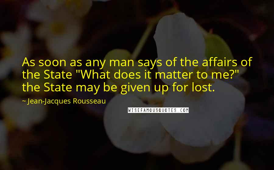 Jean-Jacques Rousseau Quotes: As soon as any man says of the affairs of the State "What does it matter to me?" the State may be given up for lost.