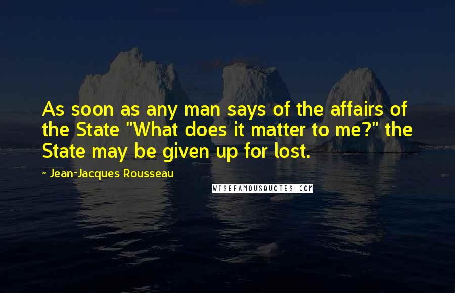 Jean-Jacques Rousseau Quotes: As soon as any man says of the affairs of the State "What does it matter to me?" the State may be given up for lost.