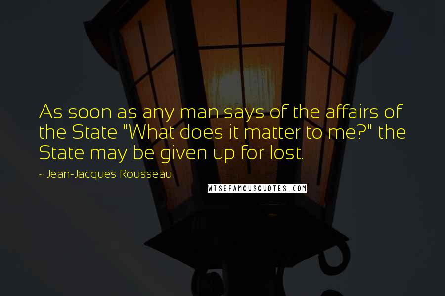Jean-Jacques Rousseau Quotes: As soon as any man says of the affairs of the State "What does it matter to me?" the State may be given up for lost.