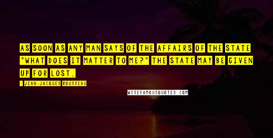 Jean-Jacques Rousseau Quotes: As soon as any man says of the affairs of the State "What does it matter to me?" the State may be given up for lost.