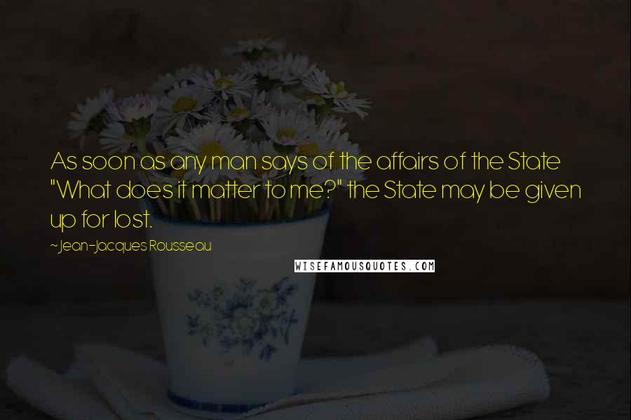 Jean-Jacques Rousseau Quotes: As soon as any man says of the affairs of the State "What does it matter to me?" the State may be given up for lost.