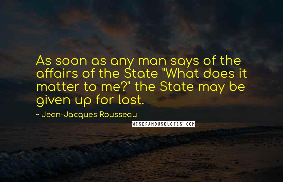 Jean-Jacques Rousseau Quotes: As soon as any man says of the affairs of the State "What does it matter to me?" the State may be given up for lost.