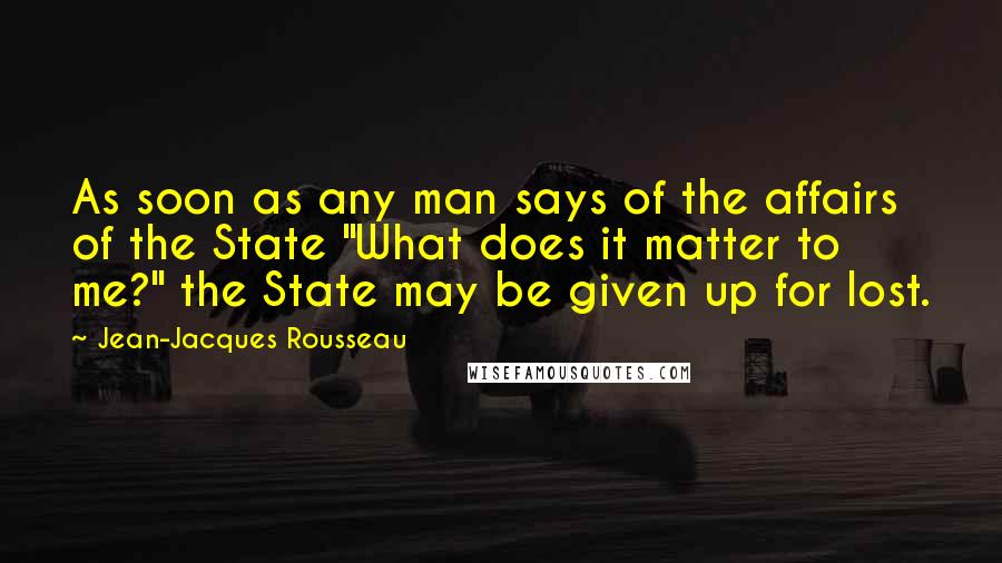Jean-Jacques Rousseau Quotes: As soon as any man says of the affairs of the State "What does it matter to me?" the State may be given up for lost.