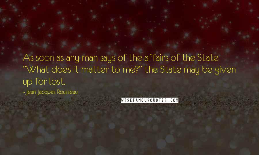 Jean-Jacques Rousseau Quotes: As soon as any man says of the affairs of the State "What does it matter to me?" the State may be given up for lost.