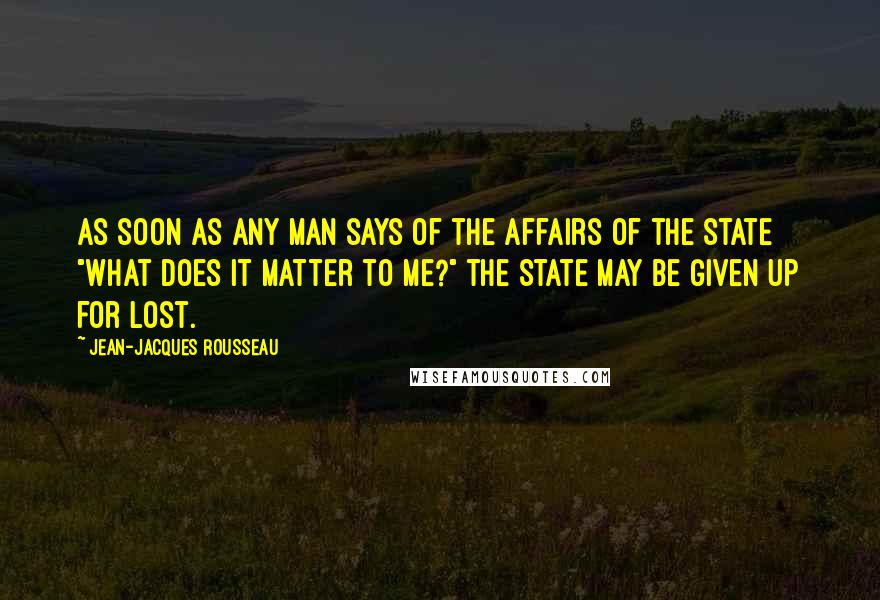 Jean-Jacques Rousseau Quotes: As soon as any man says of the affairs of the State "What does it matter to me?" the State may be given up for lost.