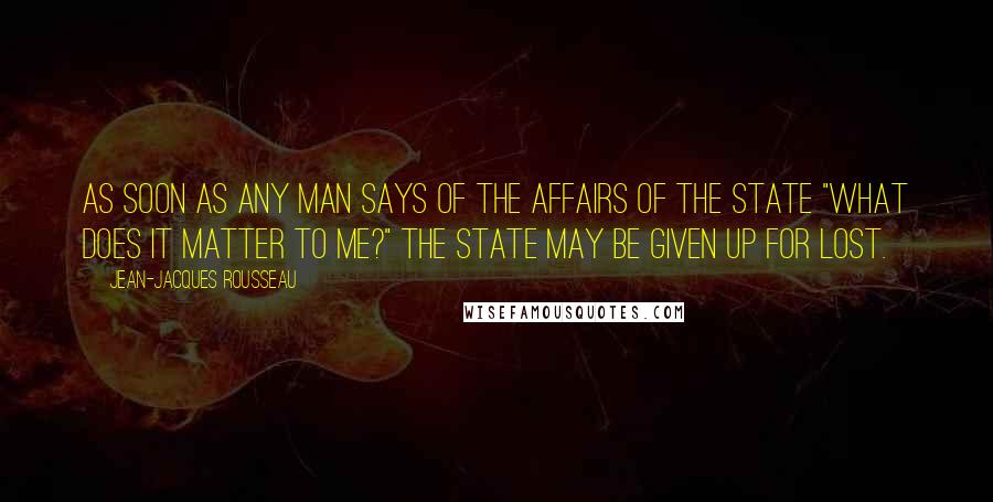 Jean-Jacques Rousseau Quotes: As soon as any man says of the affairs of the State "What does it matter to me?" the State may be given up for lost.