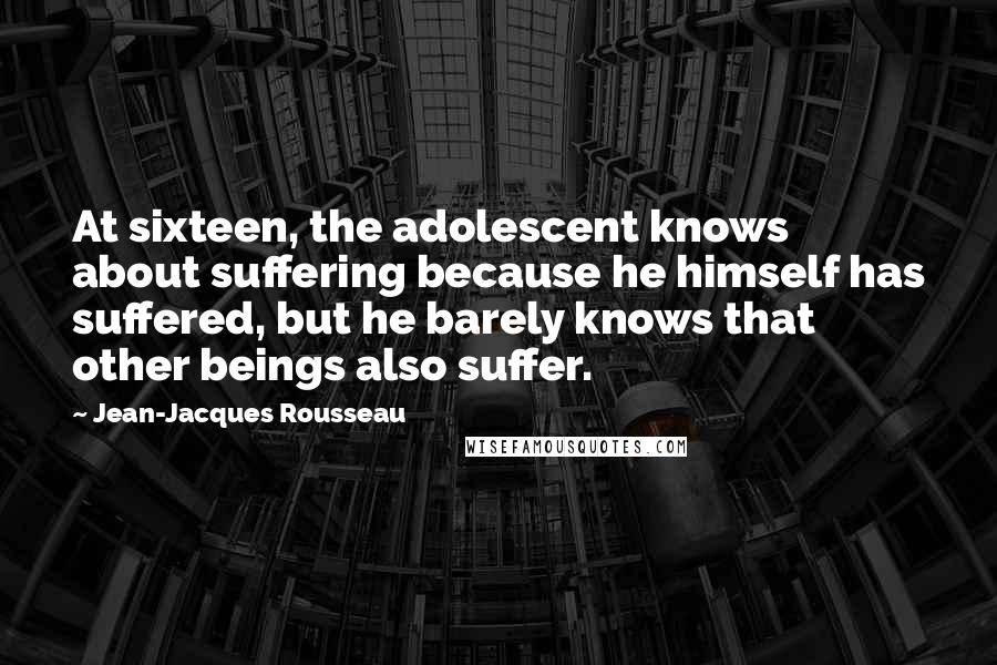 Jean-Jacques Rousseau Quotes: At sixteen, the adolescent knows about suffering because he himself has suffered, but he barely knows that other beings also suffer.