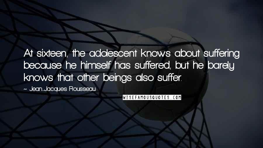 Jean-Jacques Rousseau Quotes: At sixteen, the adolescent knows about suffering because he himself has suffered, but he barely knows that other beings also suffer.