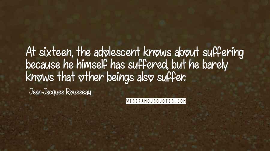 Jean-Jacques Rousseau Quotes: At sixteen, the adolescent knows about suffering because he himself has suffered, but he barely knows that other beings also suffer.