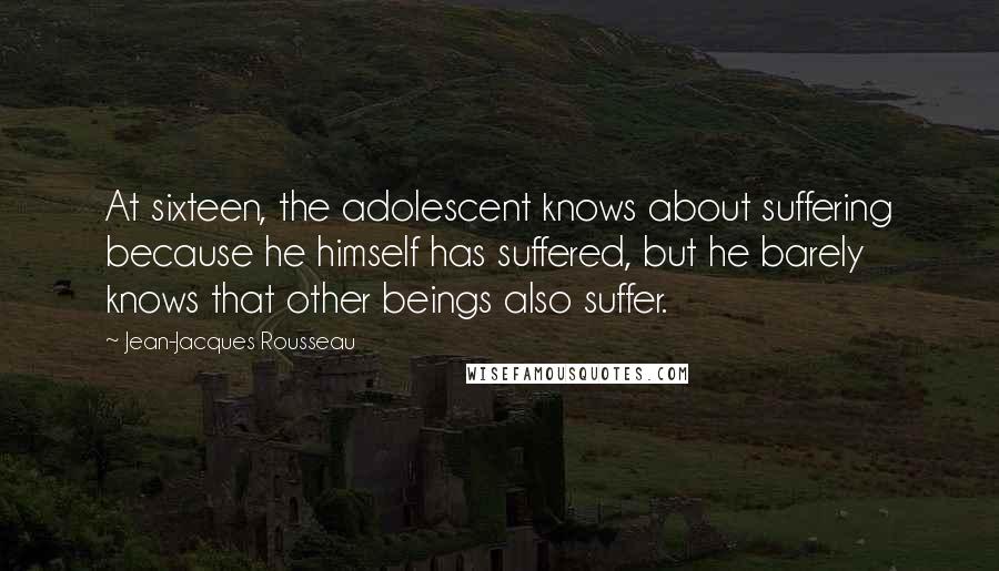 Jean-Jacques Rousseau Quotes: At sixteen, the adolescent knows about suffering because he himself has suffered, but he barely knows that other beings also suffer.