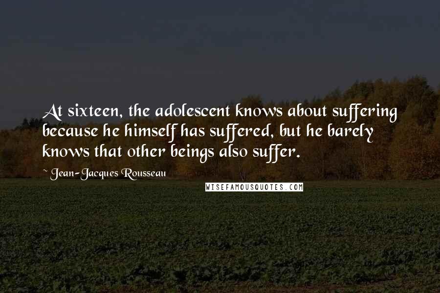 Jean-Jacques Rousseau Quotes: At sixteen, the adolescent knows about suffering because he himself has suffered, but he barely knows that other beings also suffer.