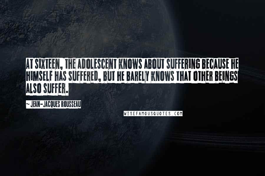 Jean-Jacques Rousseau Quotes: At sixteen, the adolescent knows about suffering because he himself has suffered, but he barely knows that other beings also suffer.