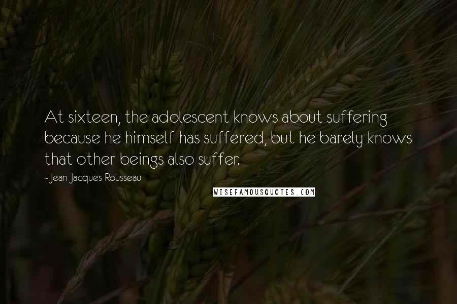 Jean-Jacques Rousseau Quotes: At sixteen, the adolescent knows about suffering because he himself has suffered, but he barely knows that other beings also suffer.