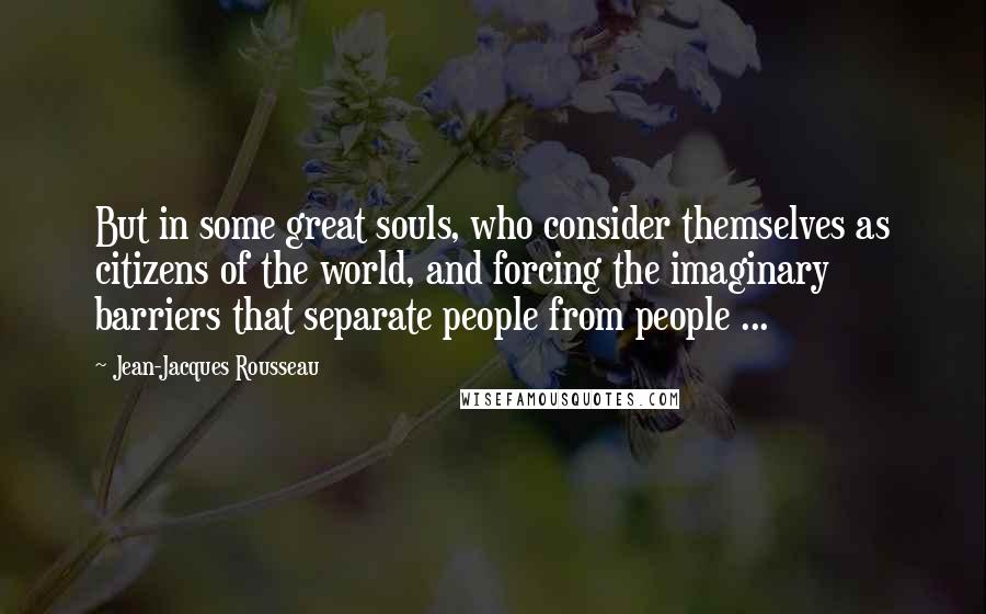 Jean-Jacques Rousseau Quotes: But in some great souls, who consider themselves as citizens of the world, and forcing the imaginary barriers that separate people from people ...