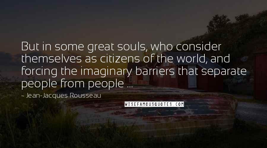 Jean-Jacques Rousseau Quotes: But in some great souls, who consider themselves as citizens of the world, and forcing the imaginary barriers that separate people from people ...