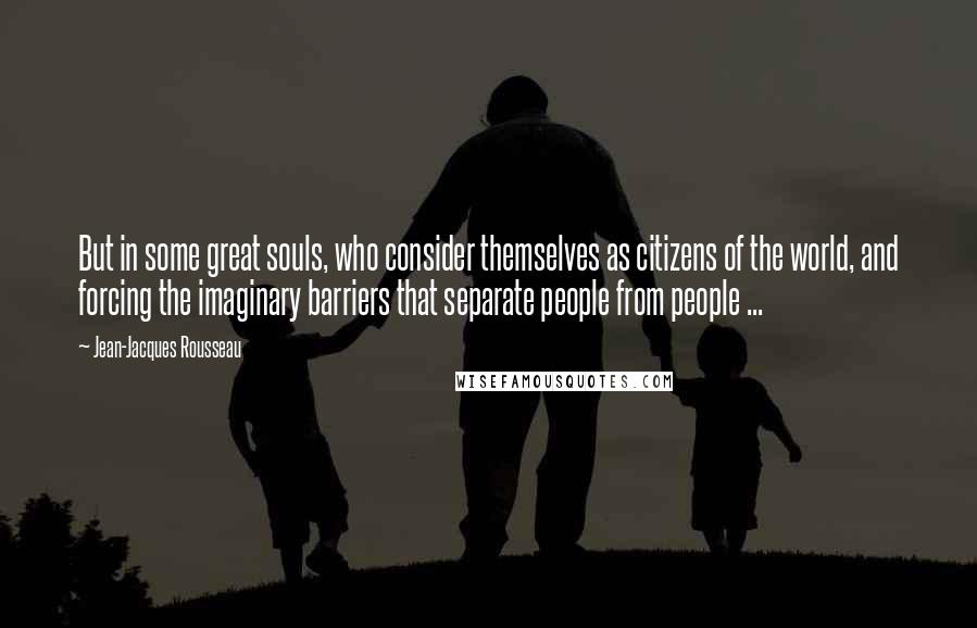 Jean-Jacques Rousseau Quotes: But in some great souls, who consider themselves as citizens of the world, and forcing the imaginary barriers that separate people from people ...