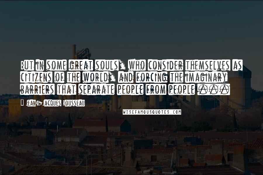 Jean-Jacques Rousseau Quotes: But in some great souls, who consider themselves as citizens of the world, and forcing the imaginary barriers that separate people from people ...