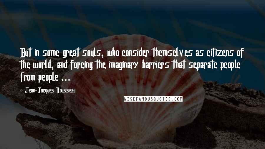 Jean-Jacques Rousseau Quotes: But in some great souls, who consider themselves as citizens of the world, and forcing the imaginary barriers that separate people from people ...